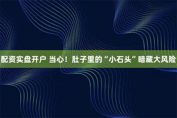 配资实盘开户 当心!肚子里的“小石头”暗藏大风险