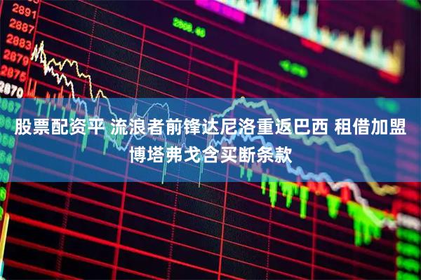股票配资平 流浪者前锋达尼洛重返巴西 租借加盟博塔弗戈含买断条款