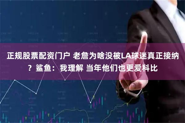 正规股票配资门户 老詹为啥没被LA球迷真正接纳？鲨鱼：我理解 当年他们也更爱科比