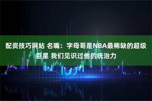 配资技巧网站 名嘴：字母哥是NBA最稀缺的超级巨星 我们见识过他的统治力