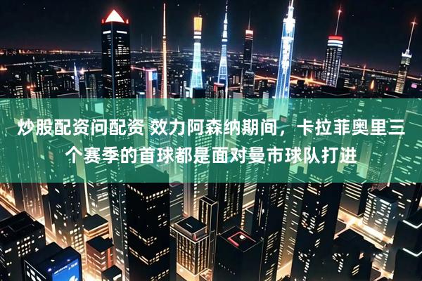 炒股配资问配资 效力阿森纳期间，卡拉菲奥里三个赛季的首球都是面对曼市球队打进