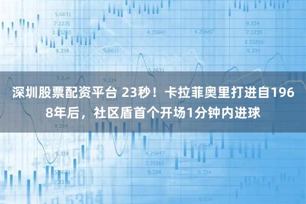 深圳股票配资平台 23秒！卡拉菲奥里打进自1968年后，社区盾首个开场1分钟内进球