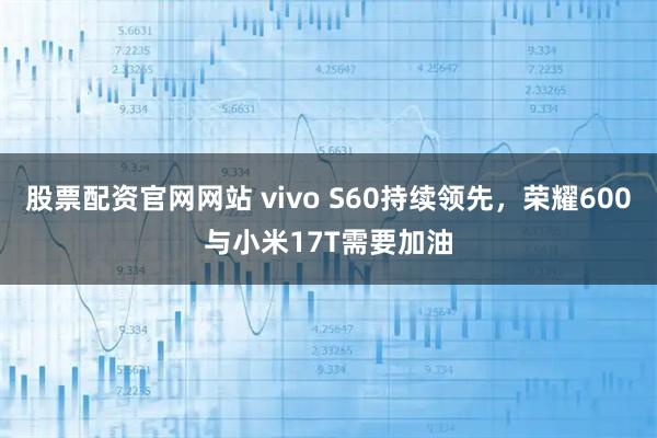 股票配资官网网站 vivo S60持续领先，荣耀600与小米17T需要加油