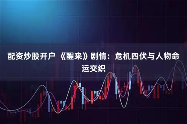 配资炒股开户 《醒来》剧情：危机四伏与人物命运交织