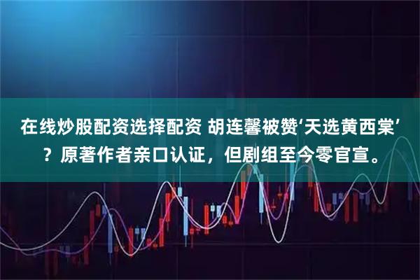 在线炒股配资选择配资 胡连馨被赞‘天选黄西棠’？原著作者亲口认证，但剧组至今零官宣。