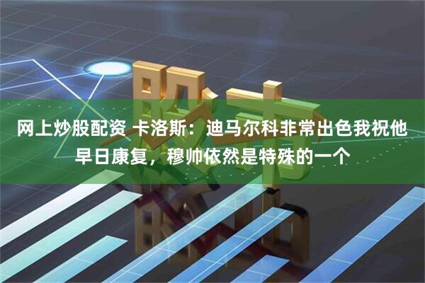 网上炒股配资 卡洛斯：迪马尔科非常出色我祝他早日康复，穆帅依然是特殊的一个