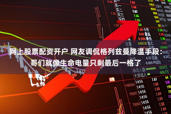 网上股票配资开户 网友调侃格列兹曼降温手段：哥们就像生命电量只剩最后一格了