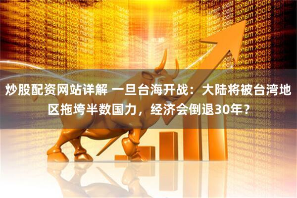 炒股配资网站详解 一旦台海开战：大陆将被台湾地区拖垮半数国力，经济会倒退30年？