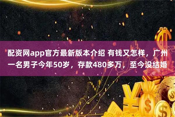 配资网app官方最新版本介绍 有钱又怎样，广州一名男子今年50岁，存款480多万，至今没结婚