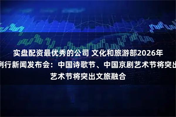 实盘配资最优秀的公司 文化和旅游部2026年第三季度例行新闻发布会：中国诗歌节、中国京剧艺术节将突出文旅融合